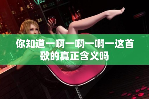 你知道一啊一啊一啊一这首歌的真正含义吗