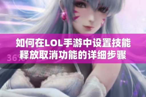 如何在LOL手游中设置技能释放取消功能的详细步骤