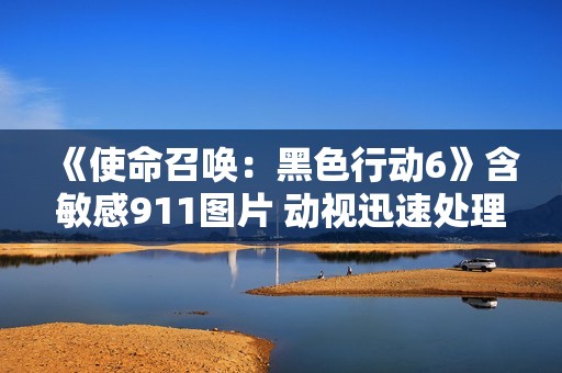 《使命召唤：黑色行动6》含敏感911图片 动视迅速处理事件