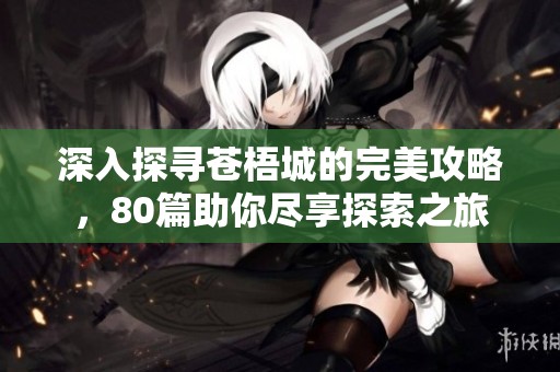 深入探寻苍梧城的完美攻略，80篇助你尽享探索之旅