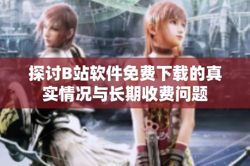 探讨B站软件免费下载的真实情况与长期收费问题