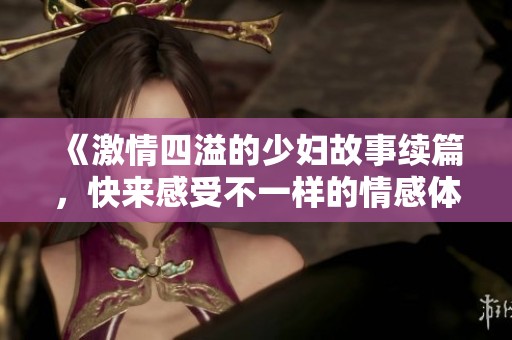 《激情四溢的少妇故事续篇，快来感受不一样的情感体验！》