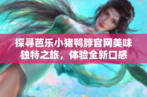 探寻芭乐小猪鸭脖官网美味独特之旅，体验全新口感