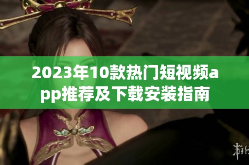 2023年10款热门短视频app推荐及下载安装指南