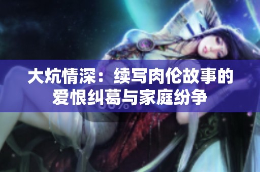 大炕情深：续写肉伦故事的爱恨纠葛与家庭纷争