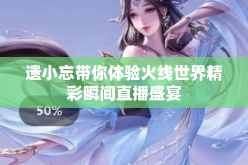 遗小忘带你体验火线世界精彩瞬间直播盛宴