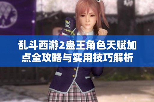 乱斗西游2蛊王角色天赋加点全攻略与实用技巧解析