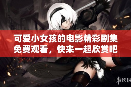 可爱小女孩的电影精彩剧集免费观看，快来一起欣赏吧