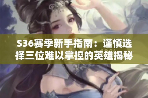 S36赛季新手指南：谨慎选择三位难以掌控的英雄揭秘