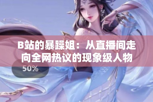 B站的暴躁姐：从直播间走向全网热议的现象级人物