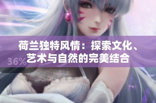 荷兰独特风情：探索文化、艺术与自然的完美结合