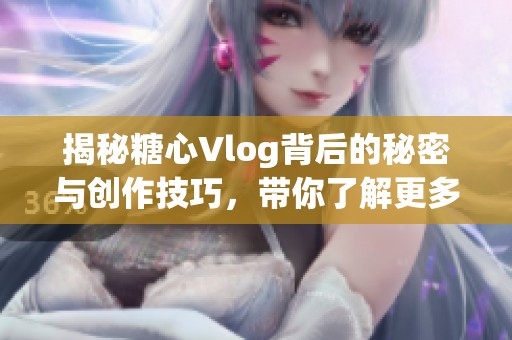 揭秘糖心Vlog背后的秘密与创作技巧，带你了解更多！