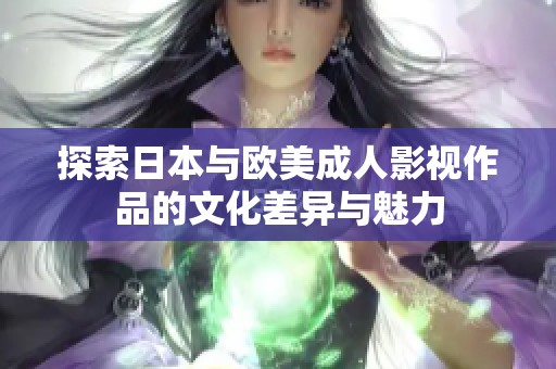 探索日本与欧美成人影视作品的文化差异与魅力