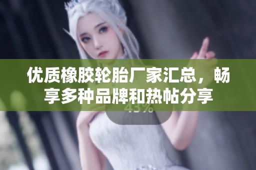 优质橡胶轮胎厂家汇总，畅享多种品牌和热帖分享
