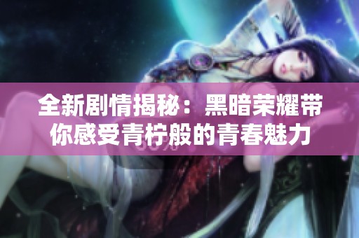 全新剧情揭秘：黑暗荣耀带你感受青柠般的青春魅力