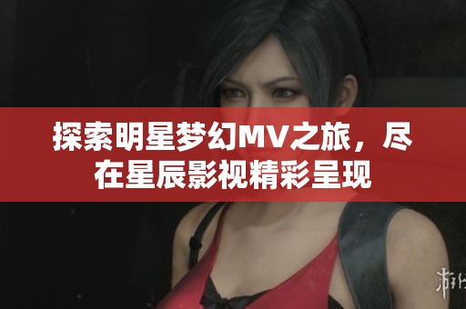 探索明星梦幻MV之旅，尽在星辰影视精彩呈现