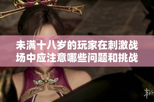 未满十八岁的玩家在刺激战场中应注意哪些问题和挑战