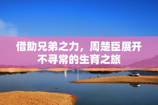 借助兄弟之力，周楚臣展开不寻常的生育之旅