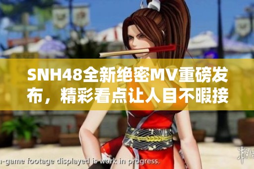 SNH48全新绝密MV重磅发布，精彩看点让人目不暇接