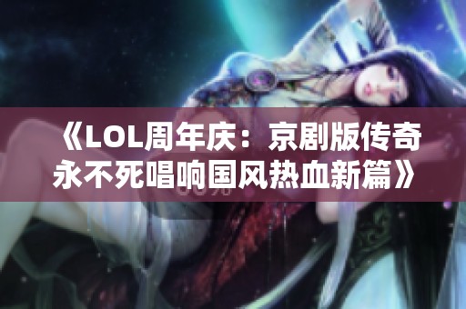 《LOL周年庆：京剧版传奇永不死唱响国风热血新篇》