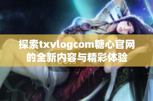 探索txvlogcom糖心官网的全新内容与精彩体验
