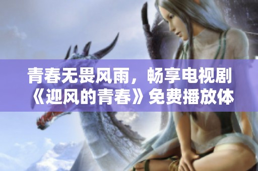 青春无畏风雨，畅享电视剧《迎风的青春》免费播放体验