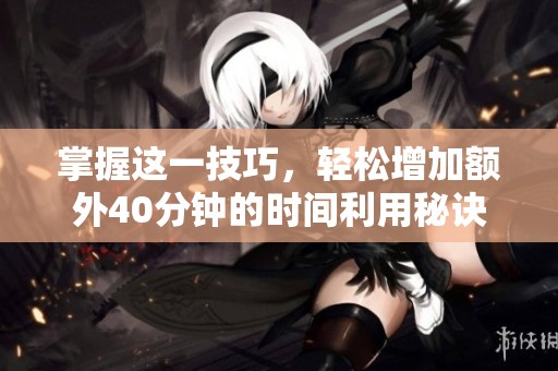 掌握这一技巧，轻松增加额外40分钟的时间利用秘诀
