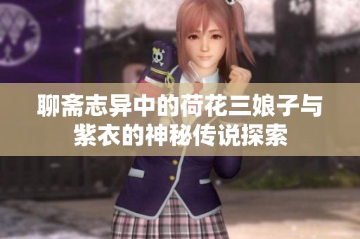 聊斋志异中的荷花三娘子与紫衣的神秘传说探索