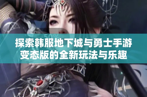 探索韩服地下城与勇士手游变态版的全新玩法与乐趣
