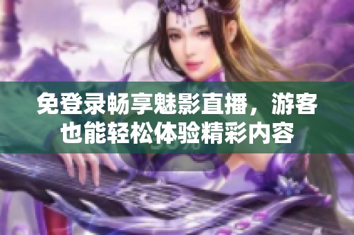 免登录畅享魅影直播，游客也能轻松体验精彩内容