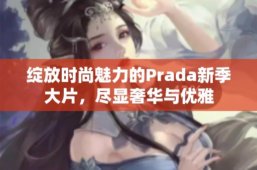 绽放时尚魅力的Prada新季大片，尽显奢华与优雅
