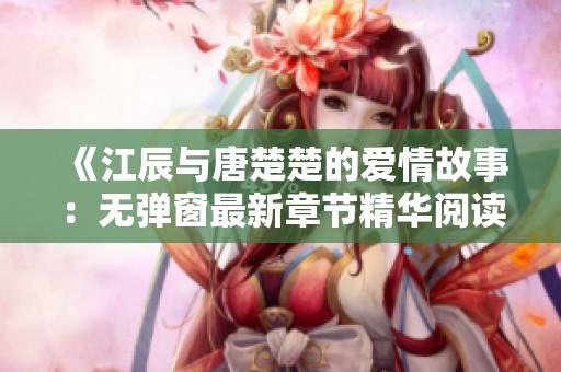《江辰与唐楚楚的爱情故事：无弹窗最新章节精华阅读》