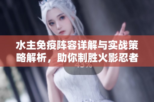 水主免疫阵容详解与实战策略解析，助你制胜火影忍者OL