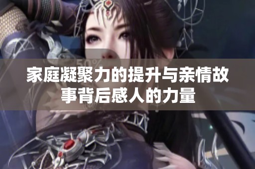 家庭凝聚力的提升与亲情故事背后感人的力量
