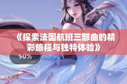 《探索法国航班三部曲的精彩旅程与独特体验》