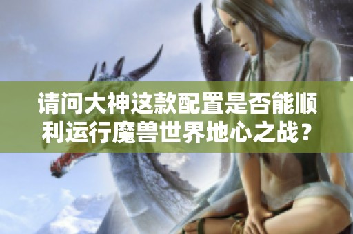 请问大神这款配置是否能顺利运行魔兽世界地心之战？