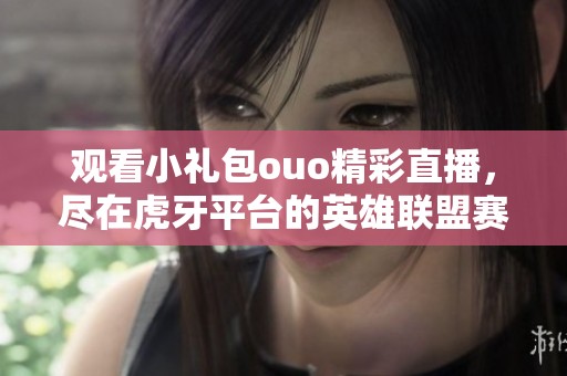 观看小礼包ouo精彩直播，尽在虎牙平台的英雄联盟赛事