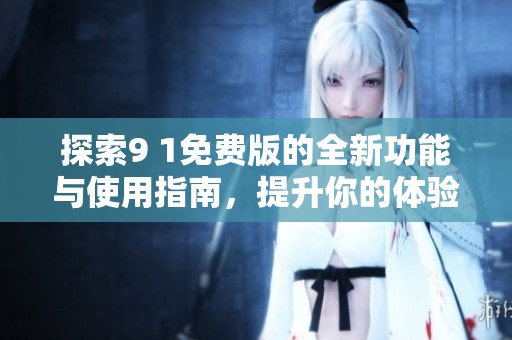 探索9 1免费版的全新功能与使用指南，提升你的体验