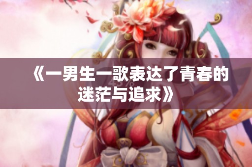 《一男生一歌表达了青春的迷茫与追求》
