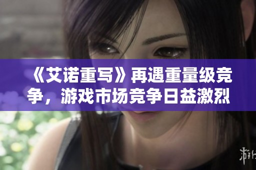 《艾诺重写》再遇重量级竞争，游戏市场竞争日益激烈