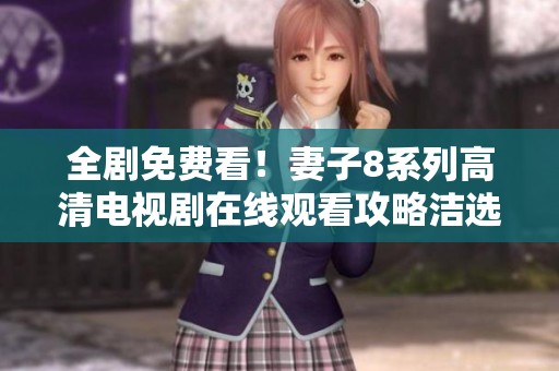 全剧免费看！妻子8系列高清电视剧在线观看攻略洁选辑