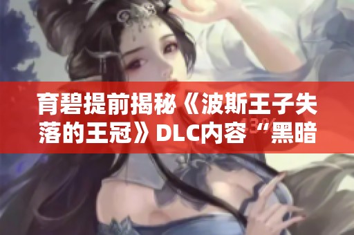 育碧提前揭秘《波斯王子失落的王冠》DLC内容“黑暗面具”