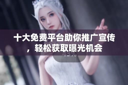 十大免费平台助你推广宣传，轻松获取曝光机会