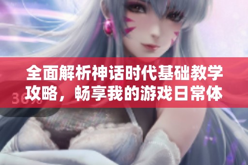 全面解析神话时代基础教学攻略，畅享我的游戏日常体验