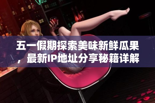 五一假期探索美味新鲜瓜果，最新IP地址分享秘籍详解