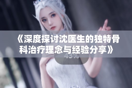 《深度探讨沈医生的独特骨科治疗理念与经验分享》
