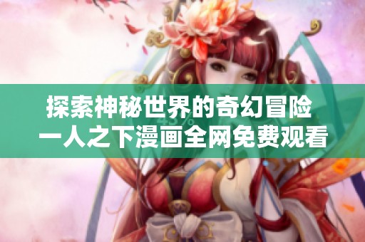 探索神秘世界的奇幻冒险 一人之下漫画全网免费观看攻略