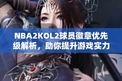 NBA2KOL2球员徽章优先级解析，助你提升游戏实力！