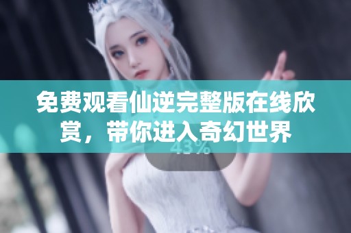 免费观看仙逆完整版在线欣赏，带你进入奇幻世界