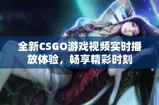 全新CSGO游戏视频实时播放体验，畅享精彩时刻